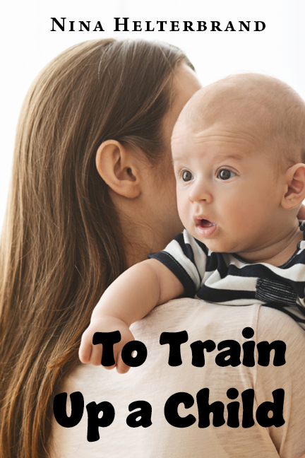 To Train Up a Child: A Godly Mother’s Guide for Infants—Toddler Years By Nina Helterbrand