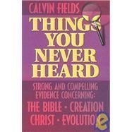 Things You Never Heard: Strong and Compelling Evidence Concerning: The Bible, Creation, Christ, Evolution